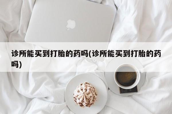 打胎药正品包邮联系方式诊所能买到打胎的药吗(诊所能买到打胎的药吗)