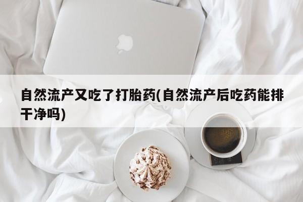 打胎药正品包邮联系方式自然流产又吃了打胎药(自然流产后吃药能排干净吗)