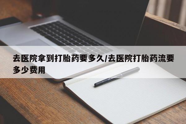 打胎药正品包邮联系方式去医院拿到打胎药要多久/去医院打胎药流要多少费用