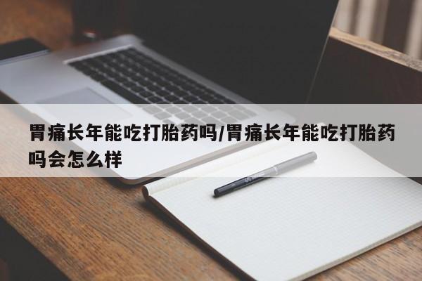 打胎药正品包邮联系方式胃痛长年能吃打胎药吗/胃痛长年能吃打胎药吗会怎么样
