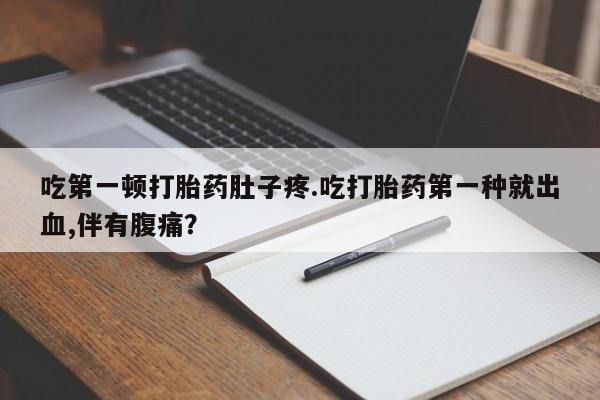 打胎药正品包邮联系方式吃第一顿打胎药肚子疼.吃打胎药第一种就出血,伴有腹痛？