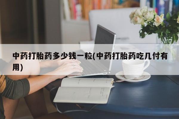 打胎药正品包邮联系方式中药打胎药多少钱一粒(中药打胎药吃几付有用)