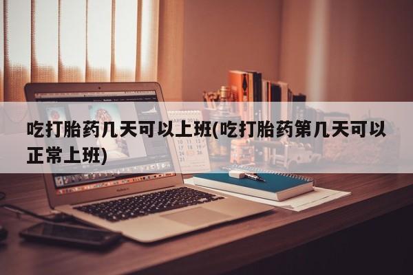 打胎药正品包邮联系方式吃打胎药几天可以上班(吃打胎药第几天可以正常上班)