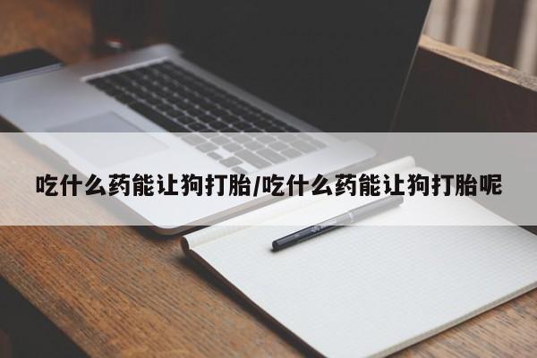 打胎药正品包邮联系方式吃什么药能让狗打胎/吃什么药能让狗打胎呢