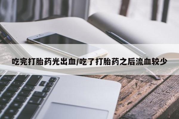 打胎药正品包邮联系方式吃完打胎药光出血/吃了打胎药之后流血较少