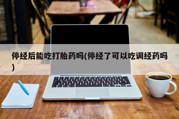 打胎药正品包邮联系方式停经后能吃打胎药吗(停经了可以吃调经药吗)