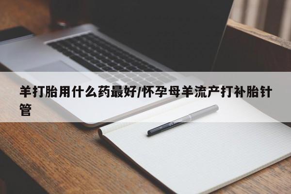 打胎药正品包邮联系方式羊打胎用什么药最好/怀孕母羊流产打补胎针管