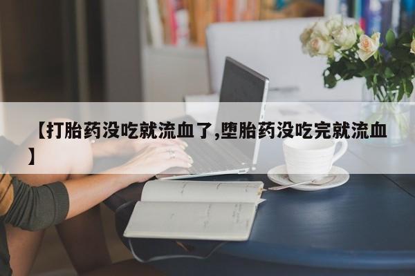 打胎药正品包邮联系方式【打胎药没吃就流血了,堕胎药没吃完就流血】