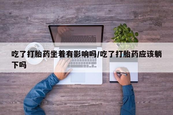 打胎药正品包邮联系方式吃了打胎药坐着有影响吗/吃了打胎药应该躺下吗
