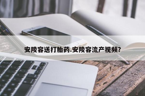 打胎药正品包邮联系方式安陵容送打胎药.安陵容流产视频？