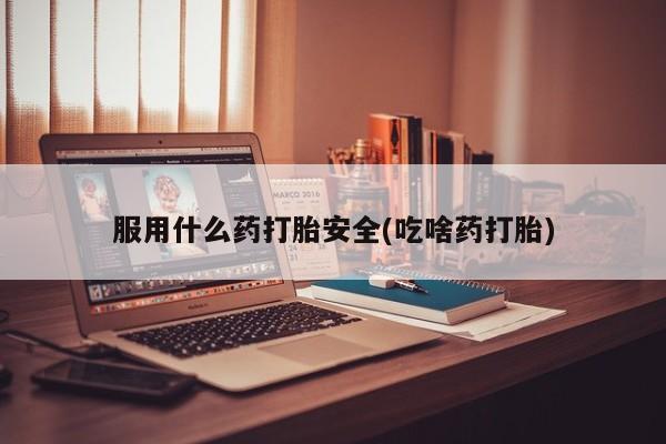 打胎药正品包邮联系方式服用什么药打胎安全(吃啥药打胎)
