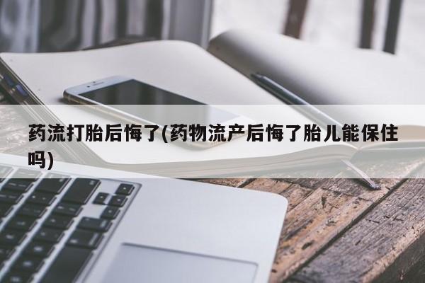 打胎药正品包邮联系方式药流打胎后悔了(药物流产后悔了胎儿能保住吗)