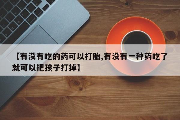 打胎药正品包邮联系方式【有没有吃的药可以打胎,有没有一种药吃了就可以把孩子打掉】