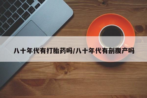 打胎药正品包邮联系方式八十年代有打胎药吗/八十年代有剖腹产吗