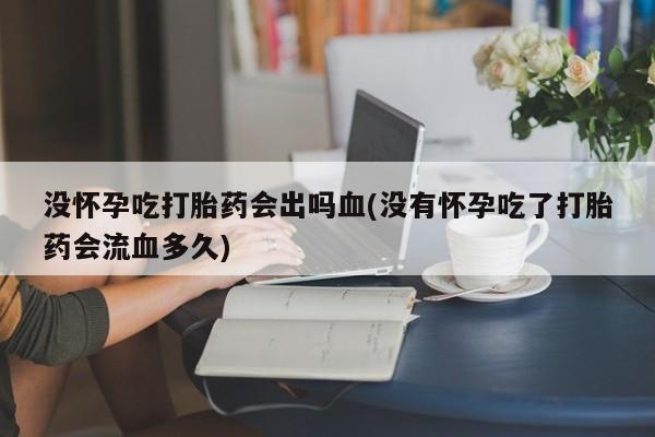 打胎药正品包邮联系方式没怀孕吃打胎药会出吗血(没有怀孕吃了打胎药会流血多久)