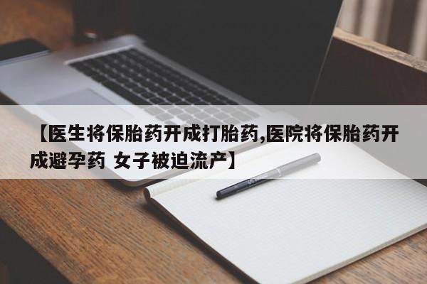 打胎药正品包邮联系方式【医生将保胎药开成打胎药,医院将保胎药开成避孕药 女子被迫流产】