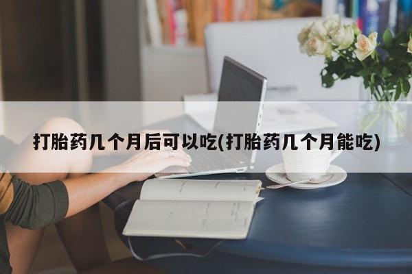 打胎药正品包邮联系方式打胎药几个月后可以吃(打胎药几个月能吃)