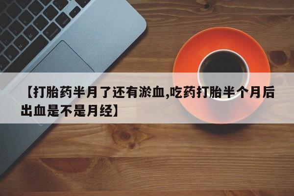 打胎药正品包邮联系方式【打胎药半月了还有淤血,吃药打胎半个月后出血是不是月经】