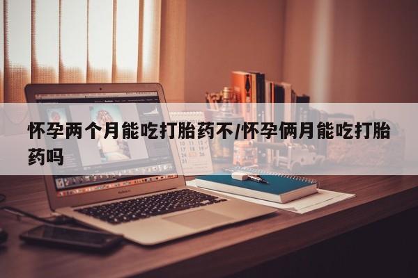 打胎药正品包邮联系方式怀孕两个月能吃打胎药不/怀孕俩月能吃打胎药吗