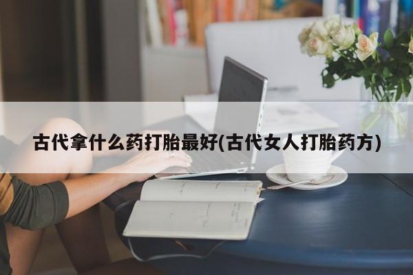 打胎药正品包邮联系方式古代拿什么药打胎最好(古代女人打胎药方)