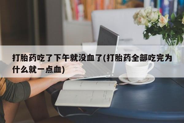 打胎药正品包邮联系方式打胎药吃了下午就没血了(打胎药全部吃完为什么就一点血)