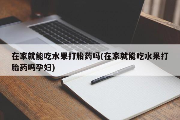 打胎药正品包邮联系方式在家就能吃水果打胎药吗(在家就能吃水果打胎药吗孕妇)