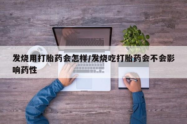 打胎药正品包邮联系方式发烧用打胎药会怎样/发烧吃打胎药会不会影响药性