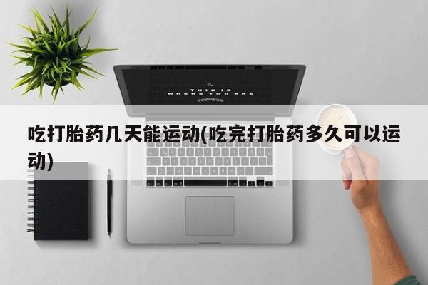 打胎药正品包邮联系方式吃打胎药几天能运动(吃完打胎药多久可以运动)