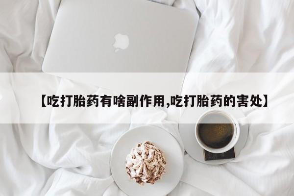 打胎药正品包邮联系方式【吃打胎药有啥副作用,吃打胎药的害处】