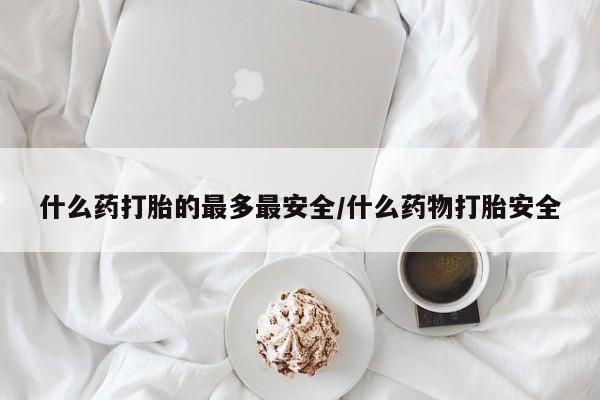 打胎药正品包邮联系方式什么药打胎的最多最安全/什么药物打胎安全