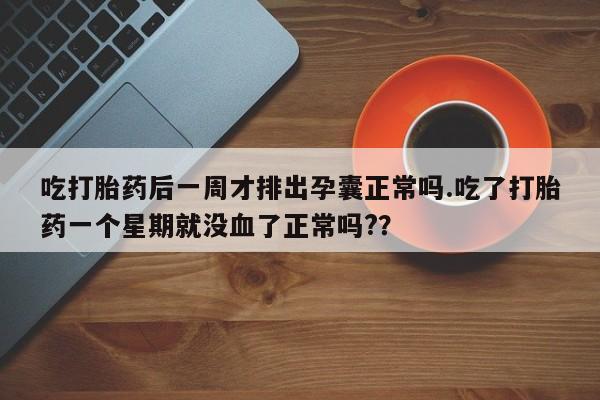 打胎药正品包邮联系方式吃打胎药后一周才排出孕囊正常吗.吃了打胎药一个星期就没血了正常吗?？