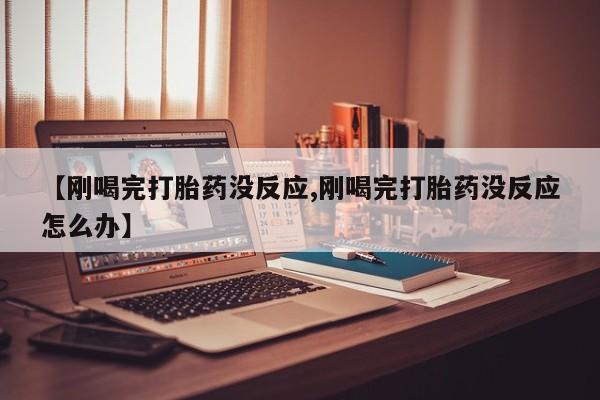 打胎药正品包邮联系方式【刚喝完打胎药没反应,刚喝完打胎药没反应怎么办】