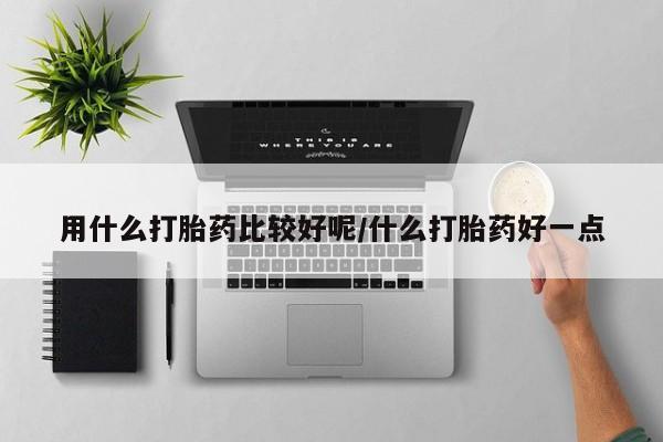 打胎药正品包邮联系方式用什么打胎药比较好呢/什么打胎药好一点