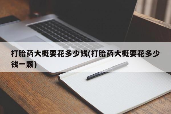 打胎药正品包邮联系方式打胎药大概要花多少钱(打胎药大概要花多少钱一颗)