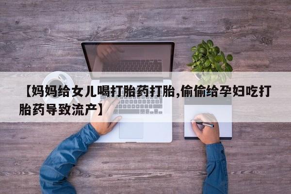 打胎药正品包邮联系方式【妈妈给女儿喝打胎药打胎,偷偷给孕妇吃打胎药导致流产】