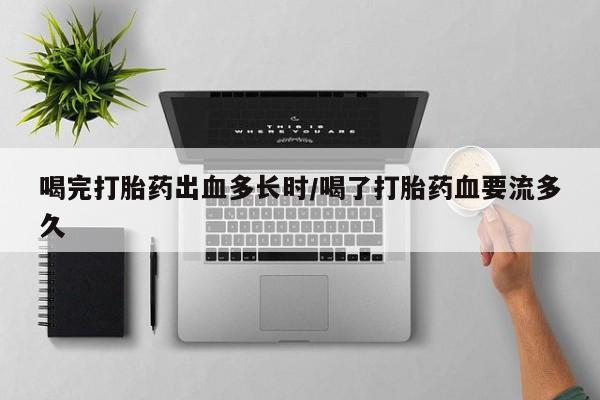 打胎药正品包邮联系方式喝完打胎药出血多长时/喝了打胎药血要流多久