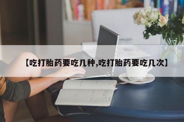 打胎药正品包邮联系方式【吃打胎药要吃几种,吃打胎药要吃几次】