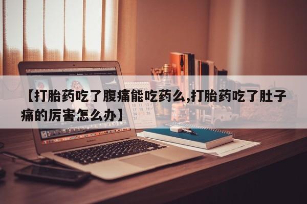 打胎药正品包邮联系方式【打胎药吃了腹痛能吃药么,打胎药吃了肚子痛的厉害怎么办】