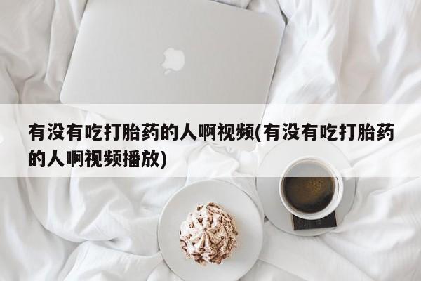打胎药正品包邮联系方式有没有吃打胎药的人啊视频(有没有吃打胎药的人啊视频播放)