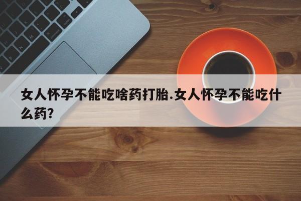 打胎药正品包邮联系方式女人怀孕不能吃啥药打胎.女人怀孕不能吃什么药？