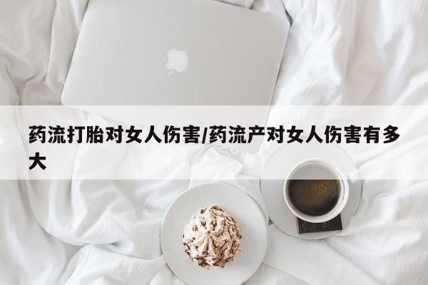 打胎药正品包邮联系方式药流打胎对女人伤害/药流产对女人伤害有多大