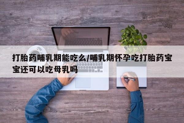 打胎药正品包邮联系方式打胎药哺乳期能吃么/哺乳期怀孕吃打胎药宝宝还可以吃母乳吗