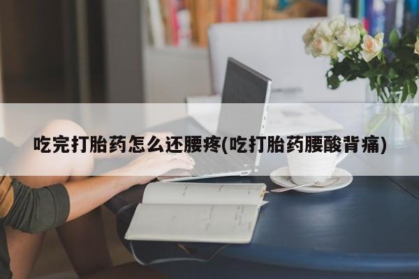 打胎药正品包邮联系方式吃完打胎药怎么还腰疼(吃打胎药腰酸背痛)