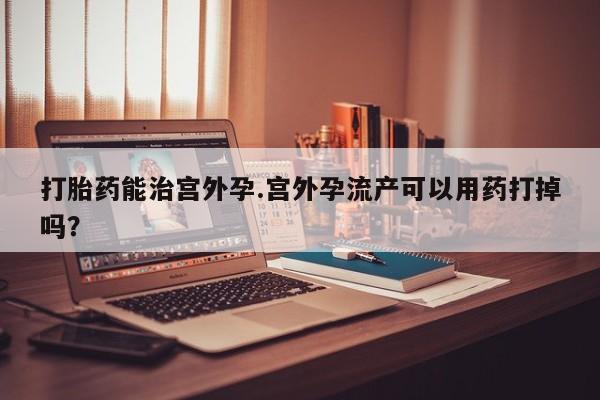 打胎药正品包邮联系方式打胎药能治宫外孕.宫外孕流产可以用药打掉吗？