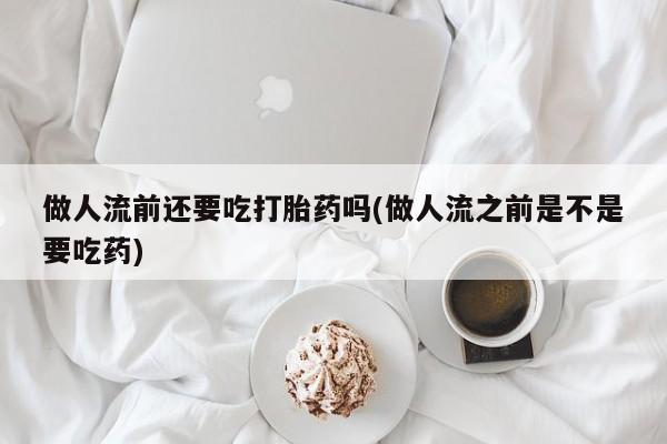打胎药正品包邮联系方式做人流前还要吃打胎药吗(做人流之前是不是要吃药)