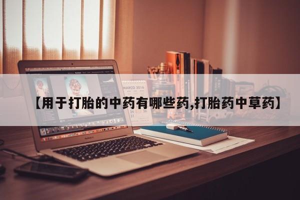 打胎药正品包邮联系方式【用于打胎的中药有哪些药,打胎药中草药】