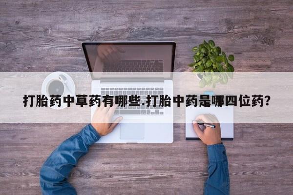 打胎药正品包邮联系方式打胎药中草药有哪些.打胎中药是哪四位药？