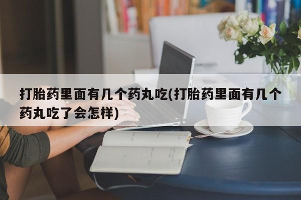 打胎药正品包邮联系方式打胎药里面有几个药丸吃(打胎药里面有几个药丸吃了会怎样)
