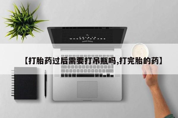 打胎药正品包邮联系方式【打胎药过后需要打吊瓶吗,打完胎的药】