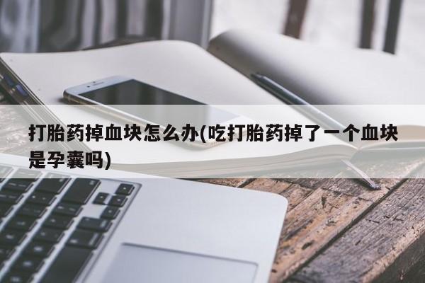 打胎药正品包邮联系方式打胎药掉血块怎么办(吃打胎药掉了一个血块是孕囊吗)